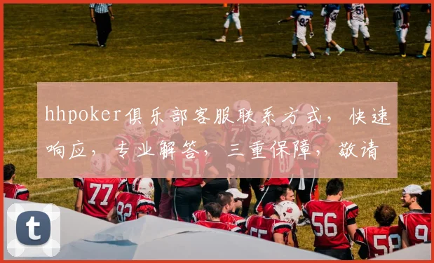 hhpoker俱乐部客服联系方式，快速响应，专业解答，三重保障，敬请咨询，