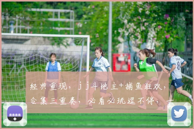 经典重现，j j斗地主+捕鱼狂欢，合集三重奏，必看必玩逗不停，一网打尽