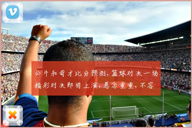 公牛和奇才比分预测,篮球对决一场精彩对决即将上演,悬念重重,不容错过,敬请期待