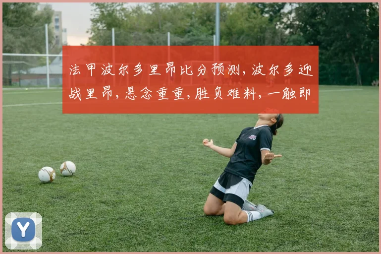 法甲波尔多里昂比分预测,波尔多迎战里昂,悬念重重,胜负难料,一触即发,谁主沉浮