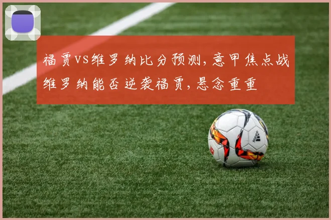 福贾vs维罗纳比分预测,意甲焦点战维罗纳能否逆袭福贾,悬念重重