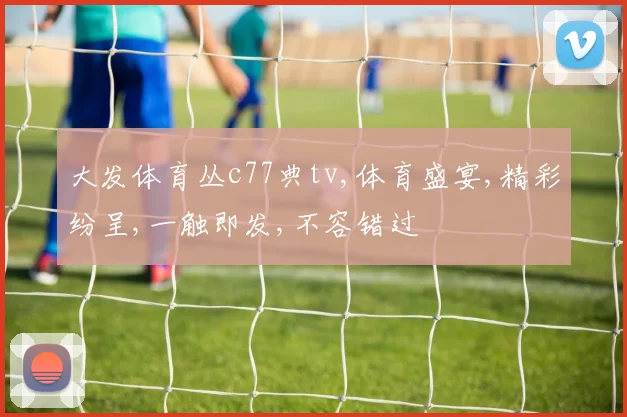 大发体育丛c77典tv,体育盛宴,精彩纷呈,一触即发,不容错过