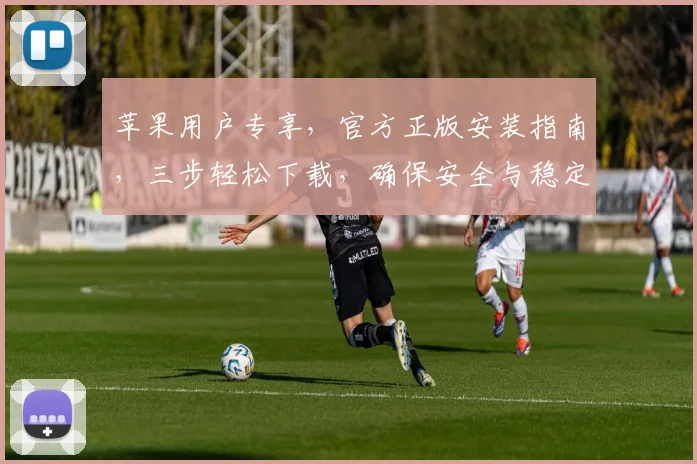 苹果用户专享，官方正版安装指南，三步轻松下载，确保安全与稳定，体验极致流畅。