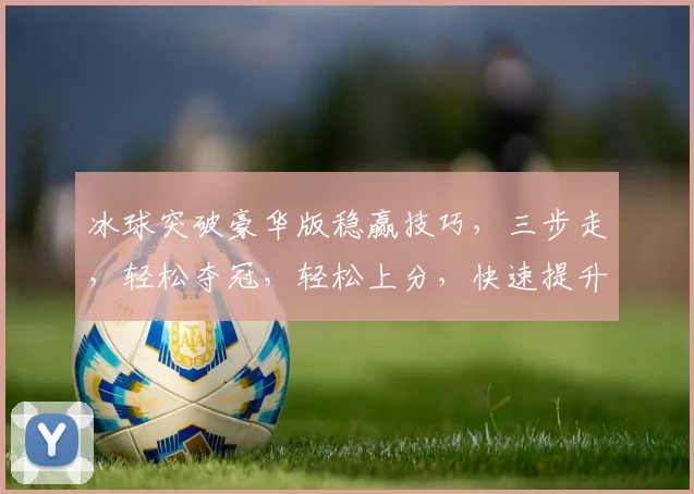 冰球突破豪华版稳赢技巧，三步走，轻松夺冠，轻松上分，快速提升